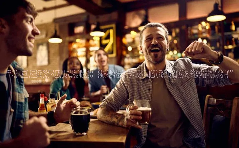 星空app登录入口官网如流“中国足球运动员测试：揭秘最受欢迎的球员技术评估方法”