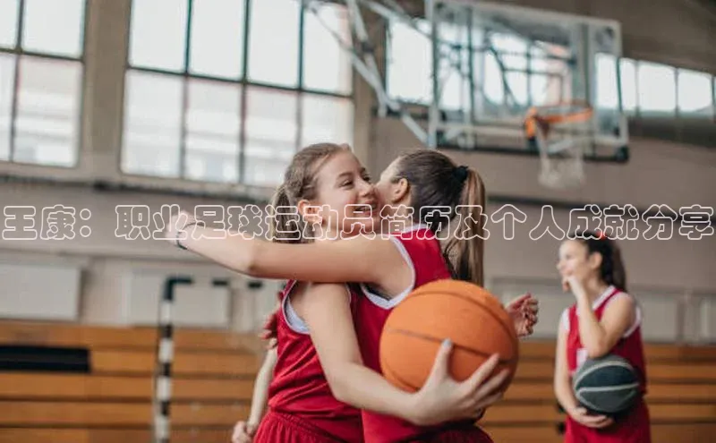 星空体育官方网站百度信誉王康：职业足球运动员简历及个人成就分享