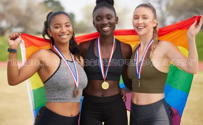 星空官网登录入口百度网盘企业版“顶级足球明星精选：探索全球最炙手可热的5位足球运动员”