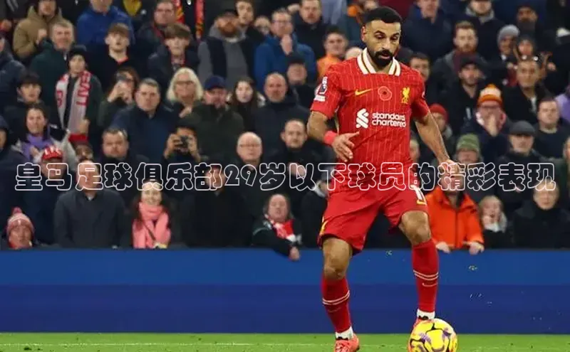 星空体育官网登录手机版百度取证皇马足球俱乐部29岁以下球员的精彩表现