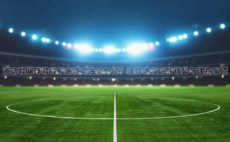 星空体育官网登录手机版元隆雅图运动鞋足球鞋橡胶底防滑性能如何？选择橡胶底的优势与注意事项