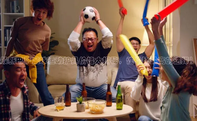 星空体育在线网页版APP下载顺丰最新巴萨足球运动护具价格大揭秘，性价比最高的选择！