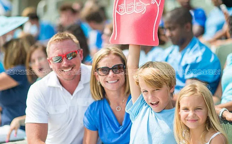 星空·综合体育百度手机输入法《足球运动员的最晚退役年龄是多少？达奥罗、吉格斯这两位足球明星是如何延长职业生涯的？》