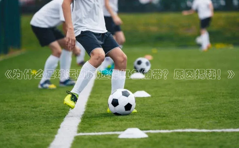 星空体育在线登录入口百度游戏开放平台《为什么足球运动员选择红色绷带？原因揭秘！》
