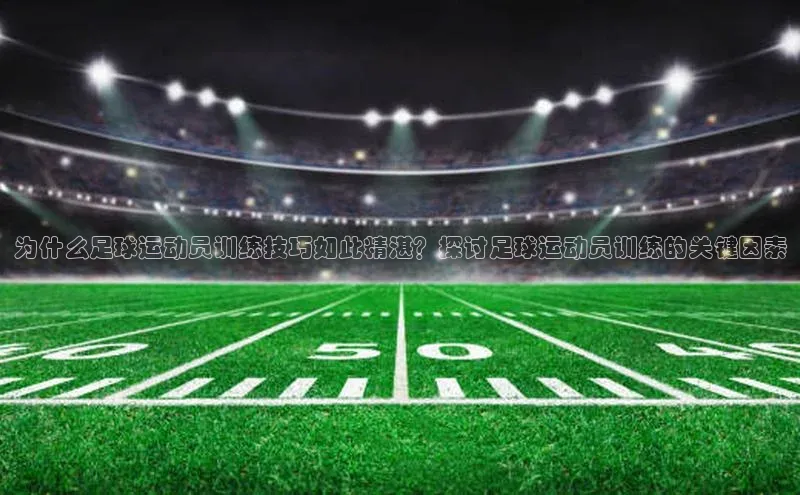 星空综合体育APP下载百度智能云为什么足球运动员训练技巧如此精湛？探讨足球运动员训练的关键因素