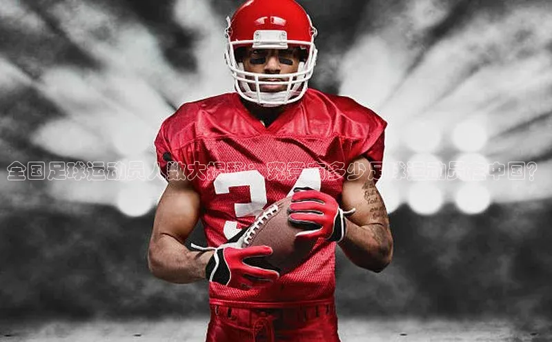 星空体育app下载免费安装百度技术学院全国足球运动员人数大揭秘：究竟有多少足球运动员在中国？