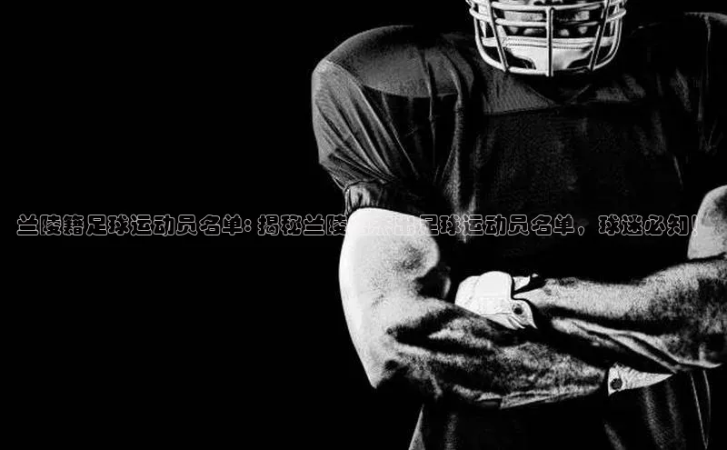 星空综合体育全站app网易兰陵籍足球运动员名单: 揭秘兰陵籍杰出足球运动员名单，球迷必知！