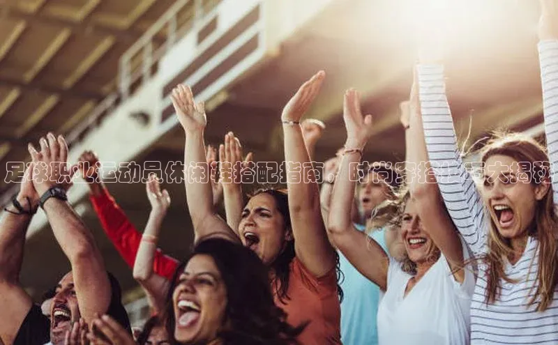 星空·综合体育华扬联众足球职业运动员休闲鞋搭配指南，时尚穿搭技巧大揭秘