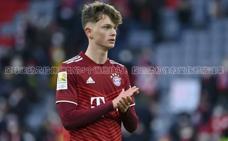 星空体育在线网页版APP下载皮阿诺足球运动员拉伸腿部的5个训练技巧，提高柔韧性和受伤预防效果