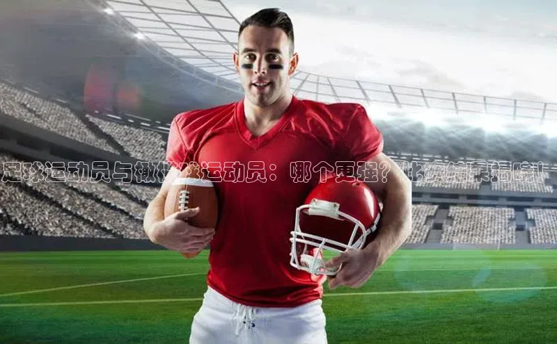 星空app登录入口官网百度智能门户足球运动员与橄榄球运动员：哪个更强？比赛结果揭晓！