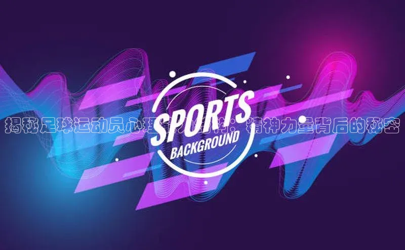星空·综合体育华扬联众揭秘足球运动员心理能力结构：精神力量背后的秘密