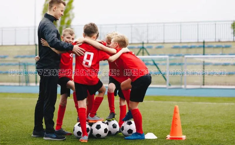 星空体育app下载免费安装雷柏科技揭秘1米77足球运动员体重的奥秘：揭秘足球明星们的体重管理秘籍