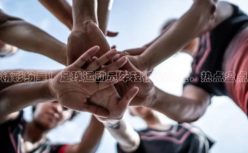 星空体育官方网站小红书精彩纷呈！足球运动员年轻视频大全，热点盘点