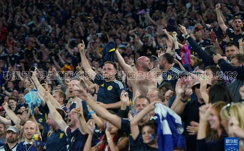 星空官网登录入口猫眼非洲足球明星角逐总统大位：哪位足球运动员有望成为总统？