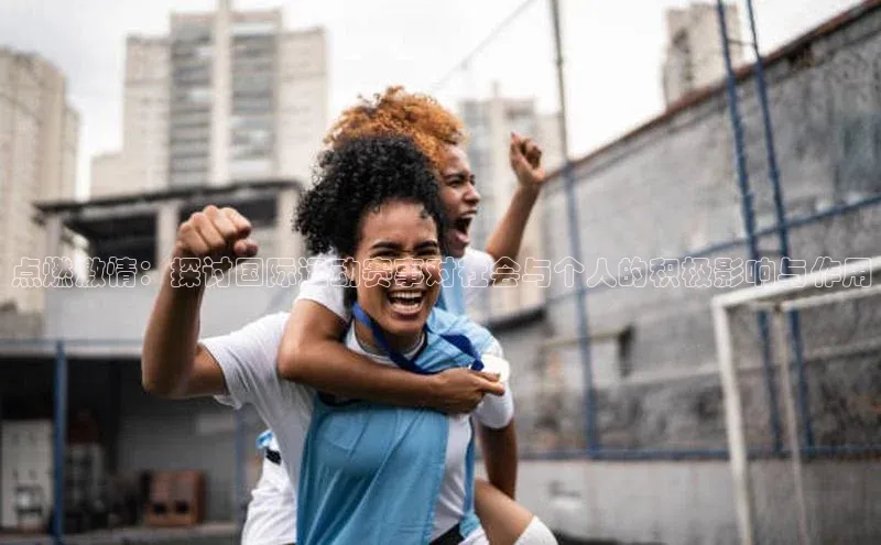 星空手机网页版登录入口百度识图点燃激情：探讨国际运动赛事对社会与个人的积极影响与作用