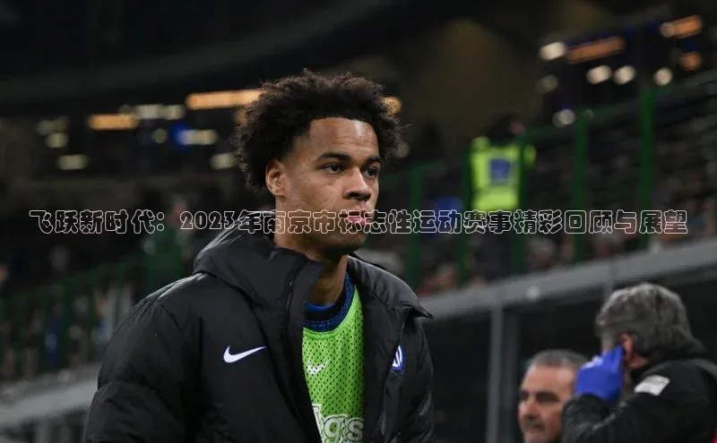 星空综合体育全站app巴美列捷福飞跃新时代：2023年南京市标志性运动赛事精彩回顾与展望