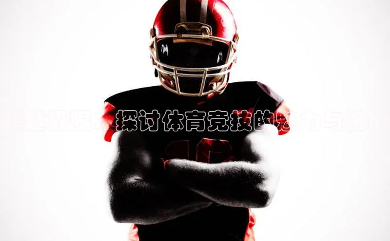 星空·体育综合APP下载官网颐驰 06超越极限：探讨体育竞技的魅力与挑战