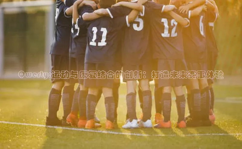 星空体育网页版登录入口荣信文化Qwerty:运动与康复结合的创新：打造未来赛事体验