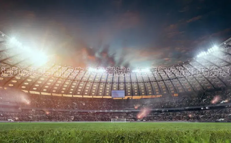 星空综合(中国)官方网站官网姚记科技运动赛事与研究生入学考试：深度与实战技巧分享