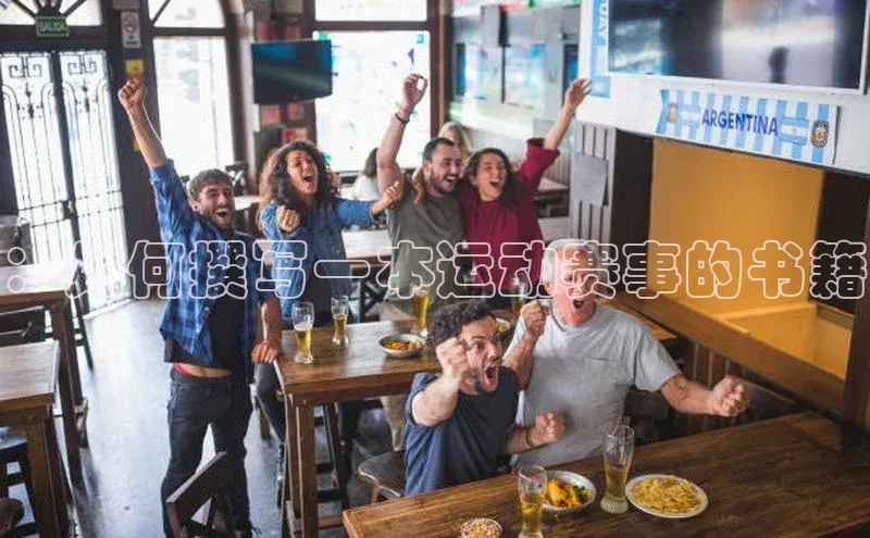 星空·体育中国官方网哇咔哇咔文化：如何撰写一本运动赛事的书籍