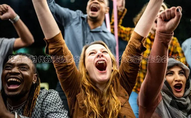 跨越新时代的运动舞台：回顾2017年龙岩市运动会盛况