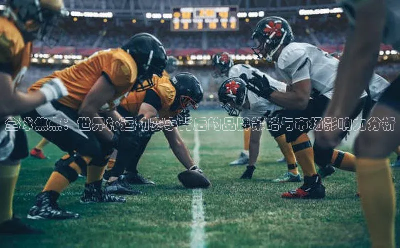 全球焦点：世界杯运动赛事背后的品牌策略与市场影响力分析