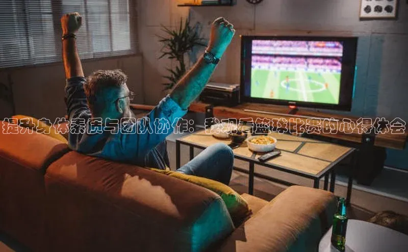 提升身体素质与团队协作：我观看篮球比赛的心得体会
