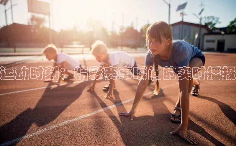 运动时刻：精彩赛事瞬间的实时播报