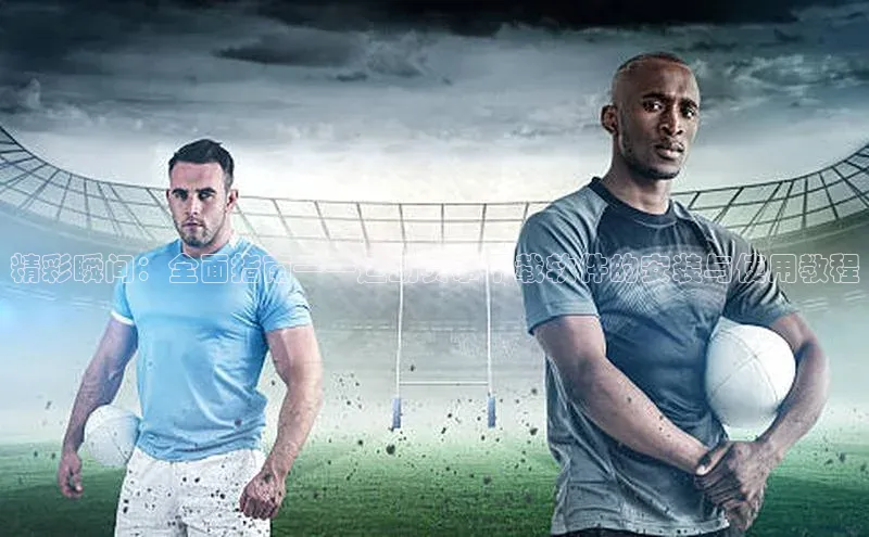 精彩瞬间：全面指南——运动赛事下载软件的安装与使用教程