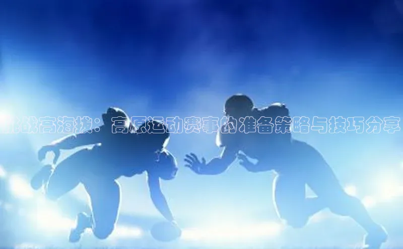 挑战高海拔：高原运动赛事的准备策略与技巧分享