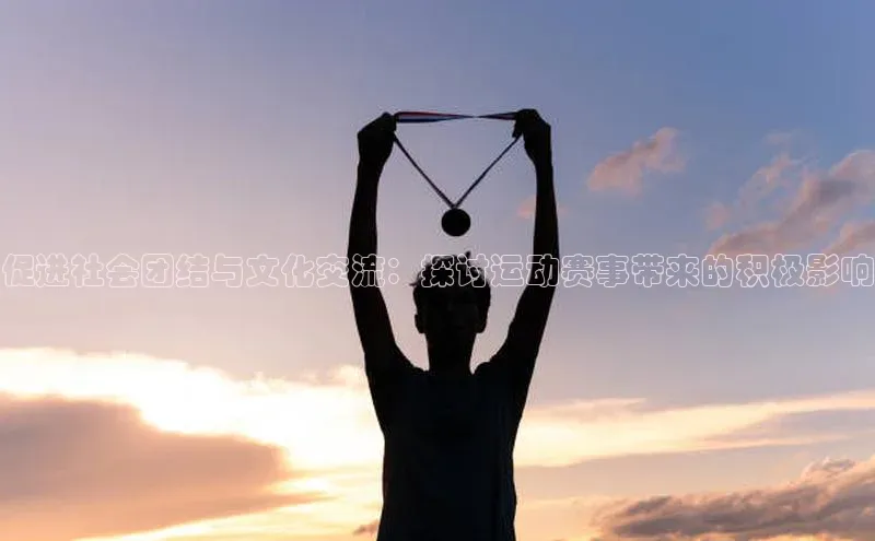 促进社会团结与文化交流：探讨运动赛事带来的积极影响