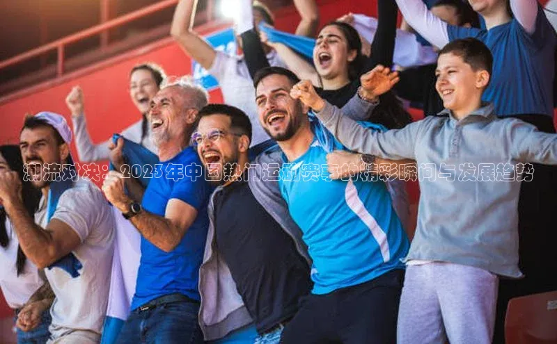 潮流对决：2023年中国热门运动赛事的精彩瞬间与发展趋势