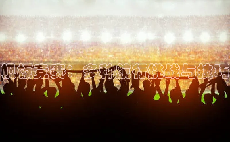 帆板竞赛：多种航行挑战与技巧