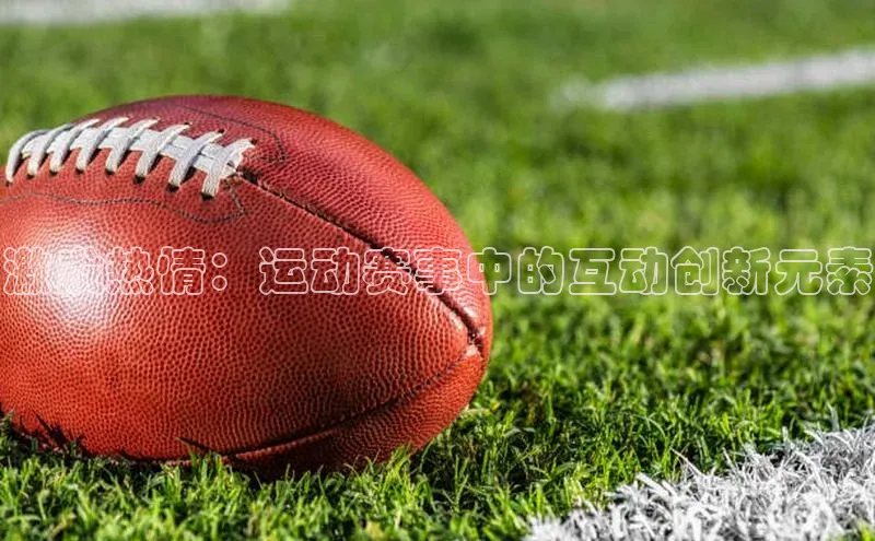 激发热情：运动赛事中的互动创新元素