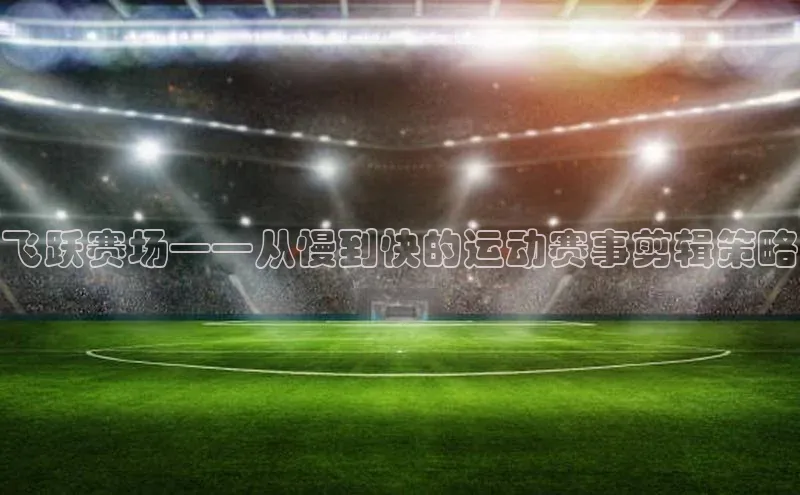 飞跃赛场——从慢到快的运动赛事剪辑策略