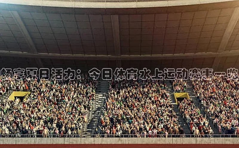 畅享夏日活力：今日体育水上运动赛事一览