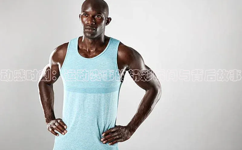 动感时刻：运动赛事的精彩瞬间与背后故事