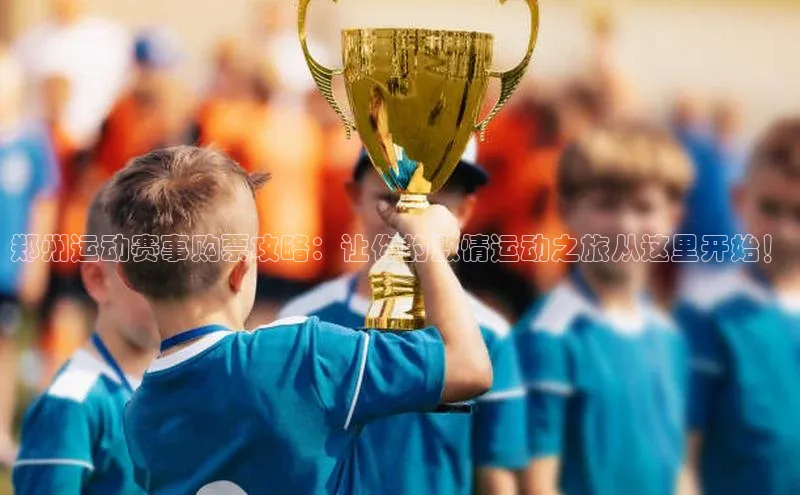 郑州运动赛事购票攻略：让你的激情运动之旅从这里开始！