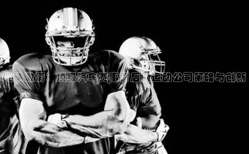 竞速激情：顶级汽车赛事背后的运动公司策略与创新