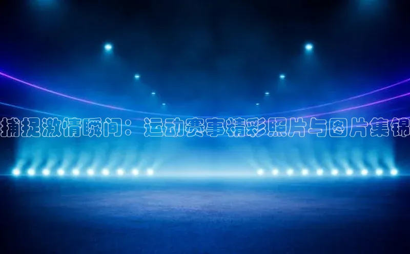 捕捉激情瞬间：运动赛事精彩照片与图片集锦