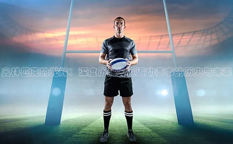 奥林匹克的光辉：深度历届奥运运动赛事的历史与未来