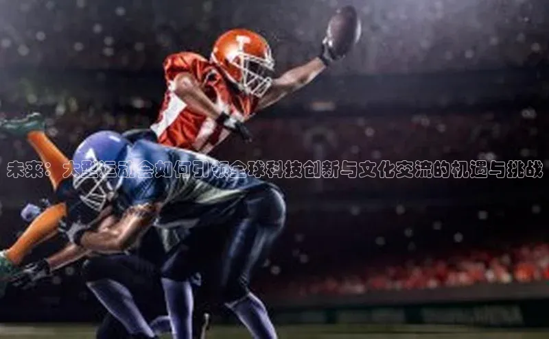 未来：大型运动会如何引领全球科技创新与文化交流的机遇与挑战