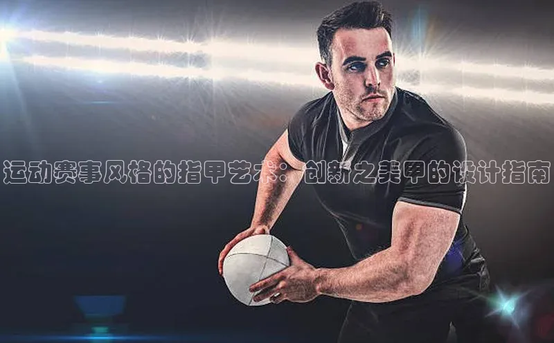 运动赛事风格的指甲艺术：创新之美甲的设计指南