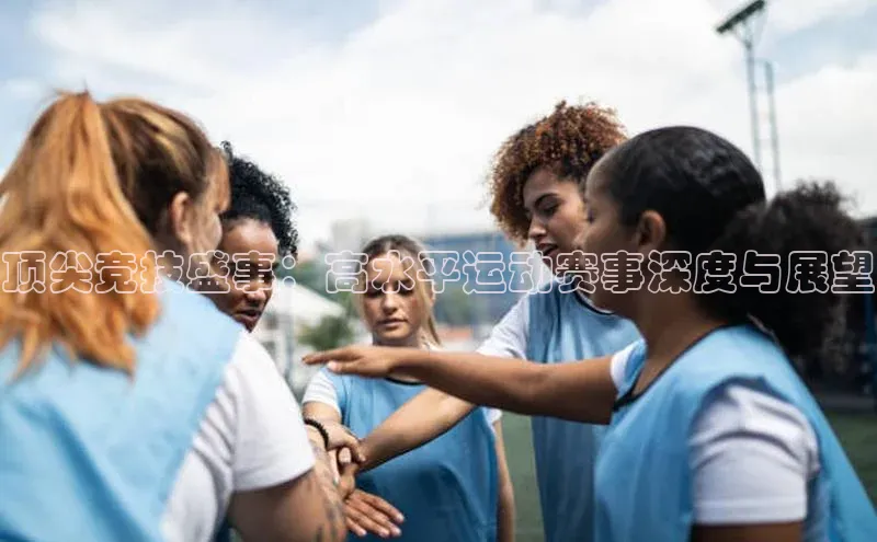 顶尖竞技盛事：高水平运动赛事深度与展望