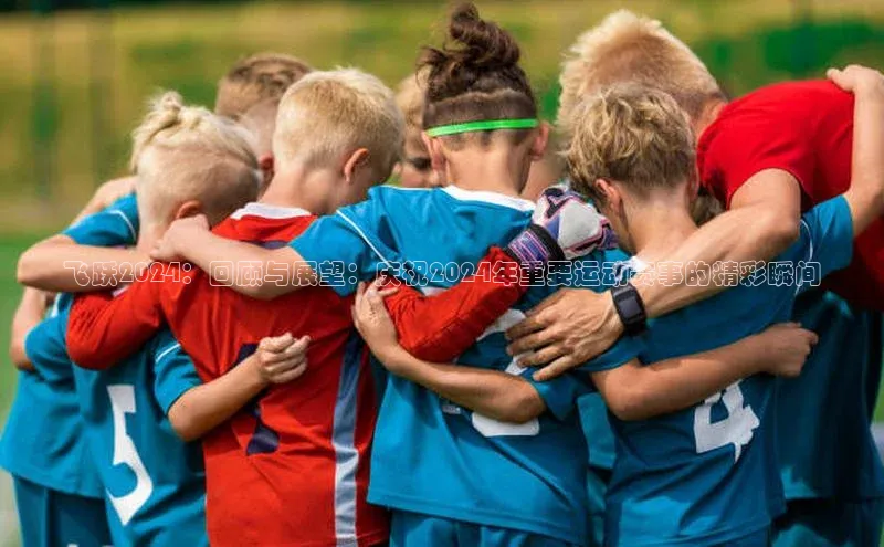 飞跃2024：回顾与展望：庆祝2024年重要运动赛事的精彩瞬间