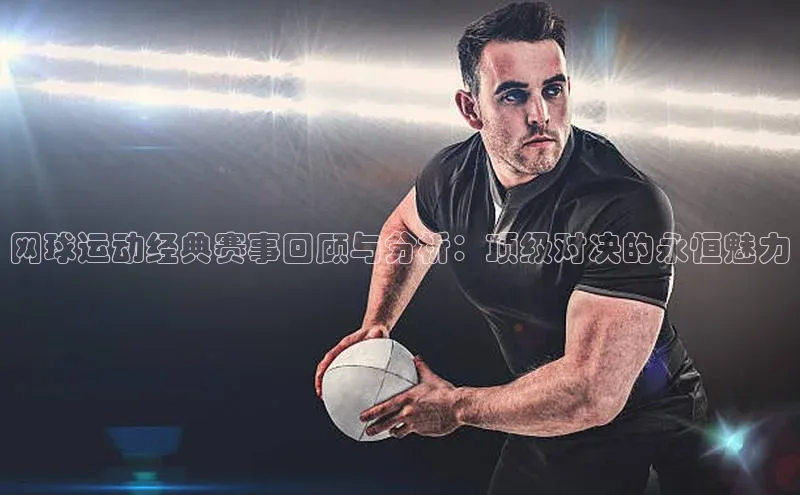 网球运动经典赛事回顾与分析：顶级对决的永恒魅力