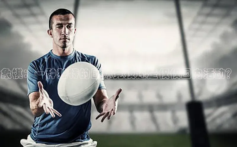 象棋：一种独特的国际竞技还是仅仅国内活动？