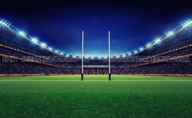 孙杨：从赛场到泳池外的另一面——回顾他的运动员生涯与社会贡献