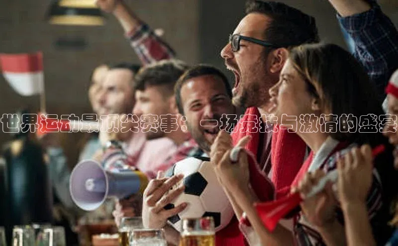 世界运动最顶尖赛事：一场竞技与激情的盛宴