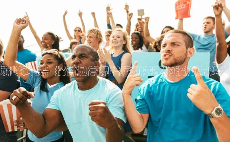 巅峰对决：探讨最高规格运动赛事的深度与魅力